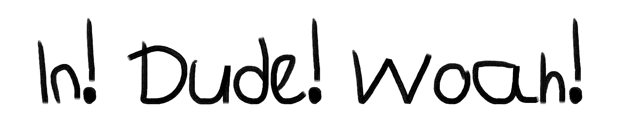 In! Dude! Woah!